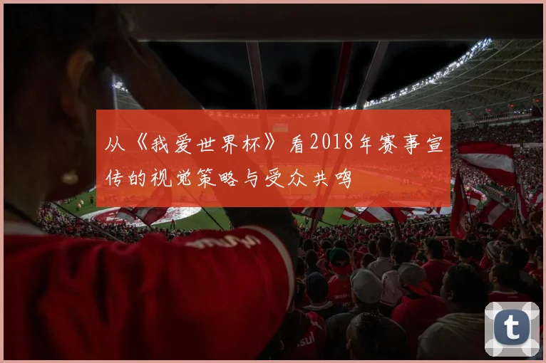 从《我爱世界杯》看2018年赛事宣传的视觉策略与受众共鸣