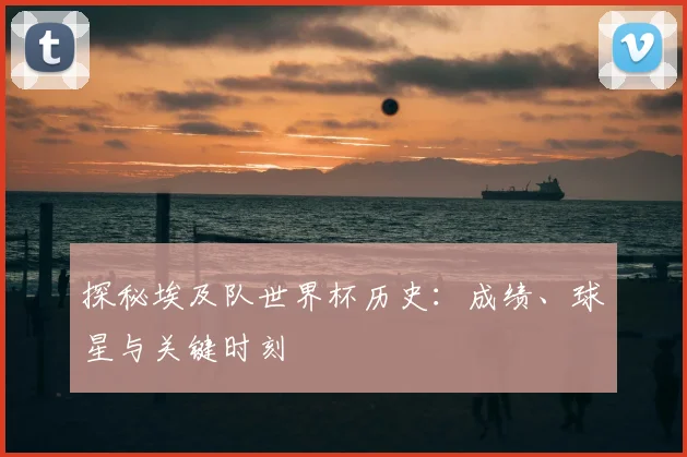 探秘埃及队世界杯历史：成绩、球星与关键时刻