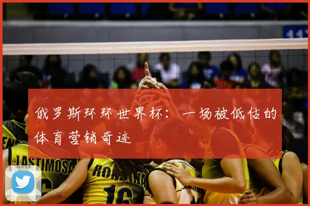 俄罗斯环环世界杯：一场被低估的体育营销奇迹