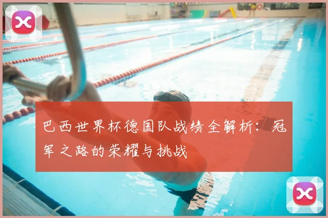 巴西世界杯德国队战绩全解析:冠军之路的荣耀与挑战