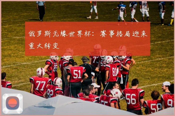 俄罗斯无缘世界杯：赛事格局迎来重大转变