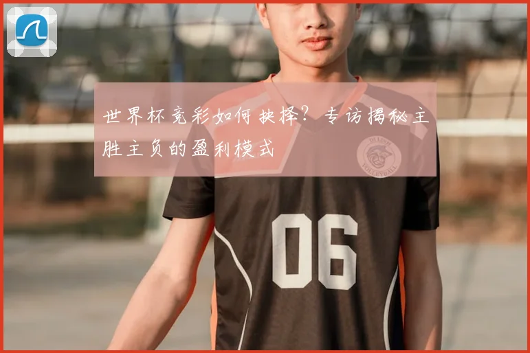 世界杯竞彩如何抉择？专访揭秘主胜主负的盈利模式