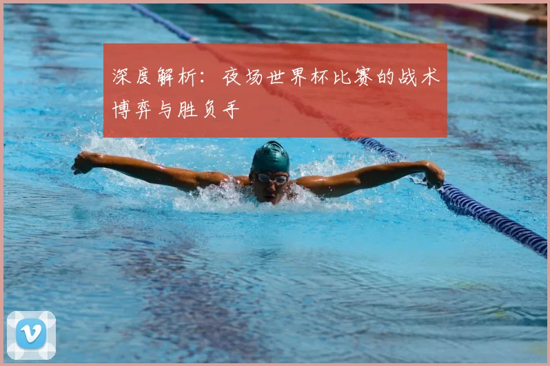 深度解析:夜场世界杯比赛的战术博弈与胜负手