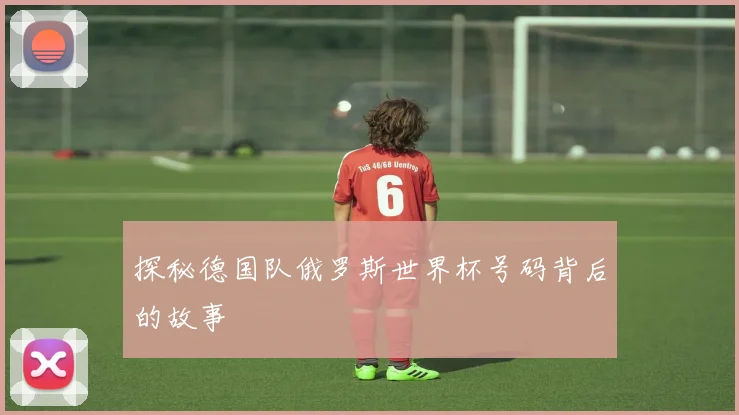 探秘德国队俄罗斯世界杯号码背后的故事