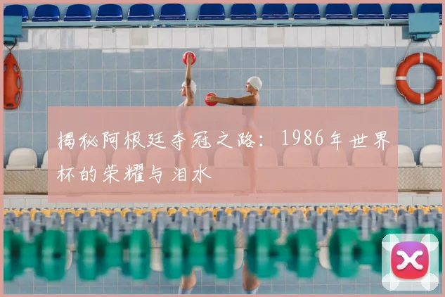 揭秘阿根廷夺冠之路:1986年世界杯的荣耀与泪水