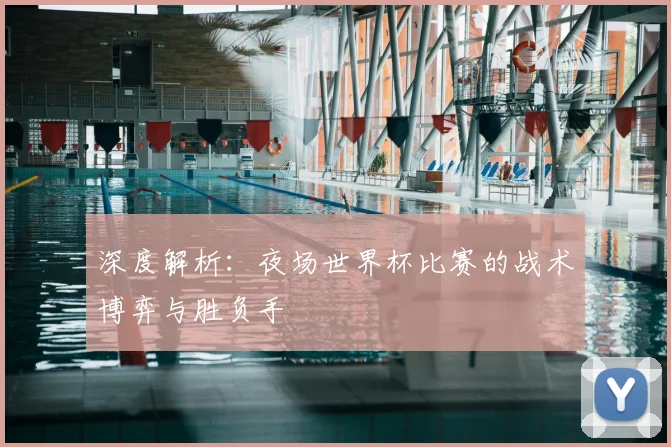 深度解析：夜场世界杯比赛的战术博弈与胜负手