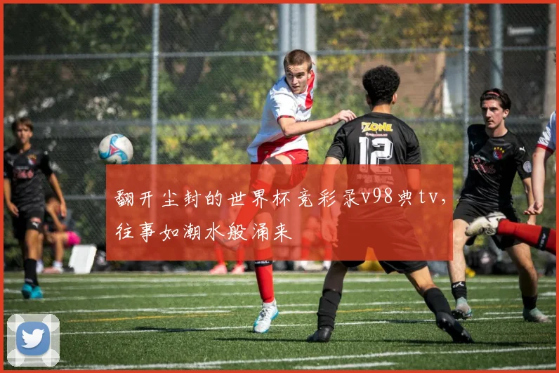 翻开尘封的世界杯竞彩录v98典tv，往事如潮水般涌来