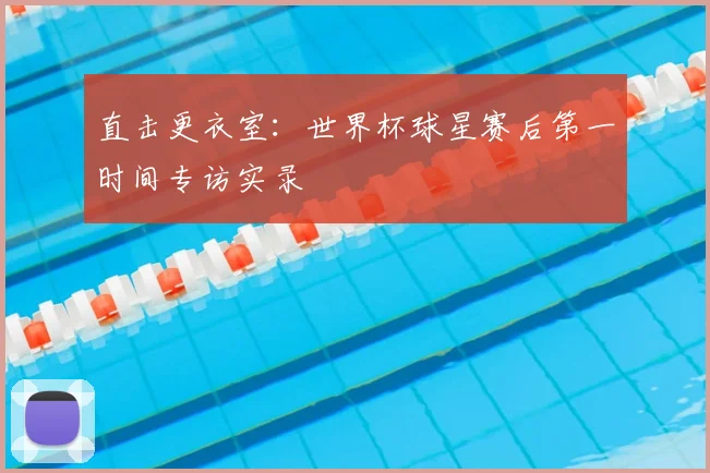 直击更衣室：世界杯球星赛后第一时间专访实录