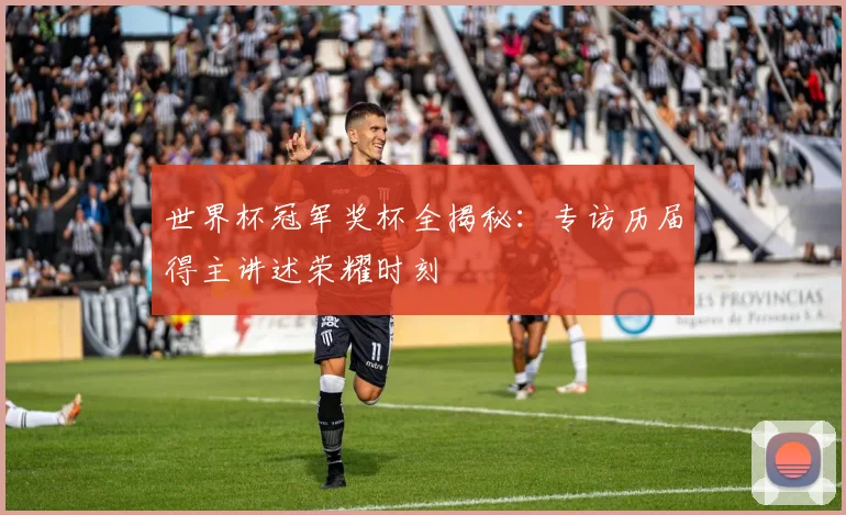 世界杯冠军奖杯全揭秘：专访历届得主讲述荣耀时刻