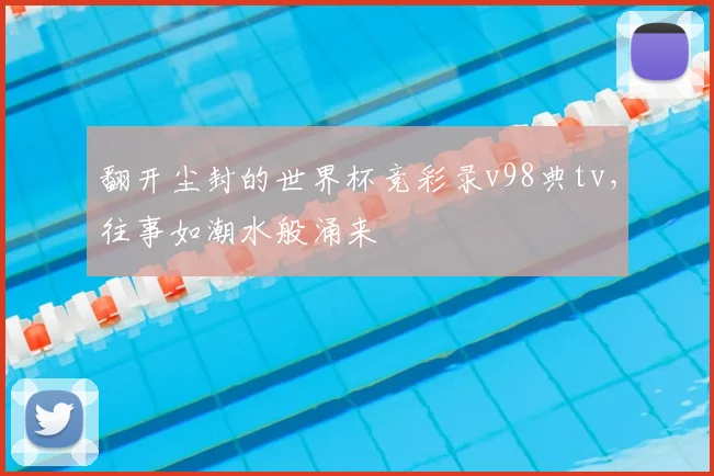 翻开尘封的世界杯竞彩录v98典tv，往事如潮水般涌来