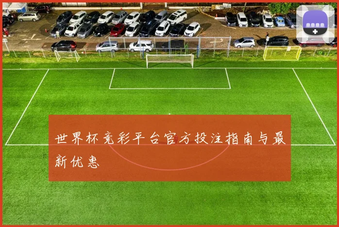 世界杯竞彩平台官方投注指南与最新优惠