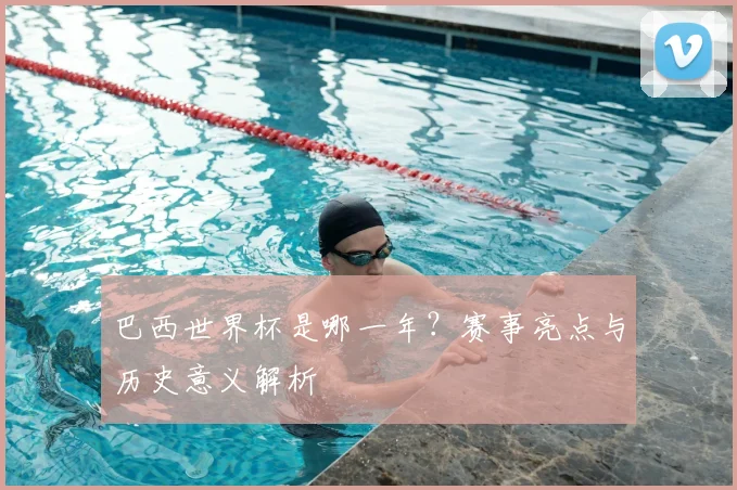 巴西世界杯是哪一年?赛事亮点与历史意义解析