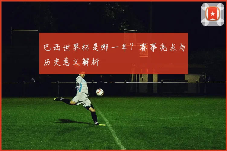 巴西世界杯是哪一年?赛事亮点与历史意义解析