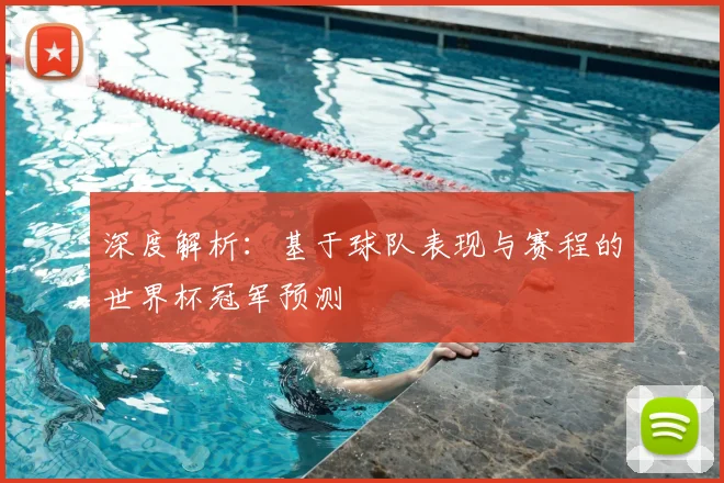 深度解析:基于球队表现与赛程的世界杯冠军预测