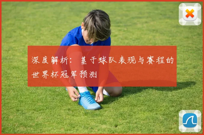 深度解析：基于球队表现与赛程的世界杯冠军预测
