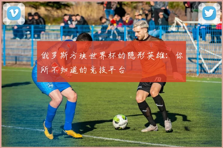 俄罗斯方块世界杯的隐形英雄：你所不知道的竞技平台