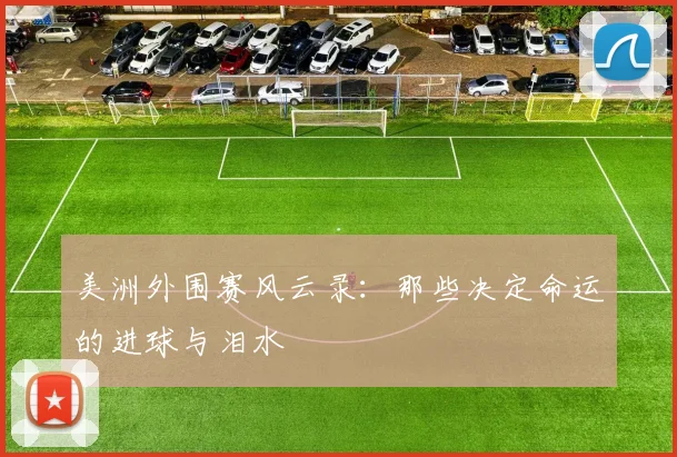 美洲外围赛风云录：那些决定命运的进球与泪水