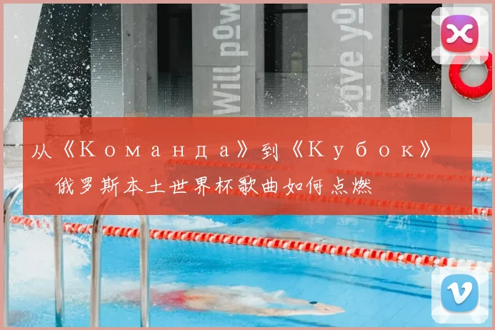 从《Команда》到《Кубок》:俄罗斯本土世界杯歌曲如何点燃激情?