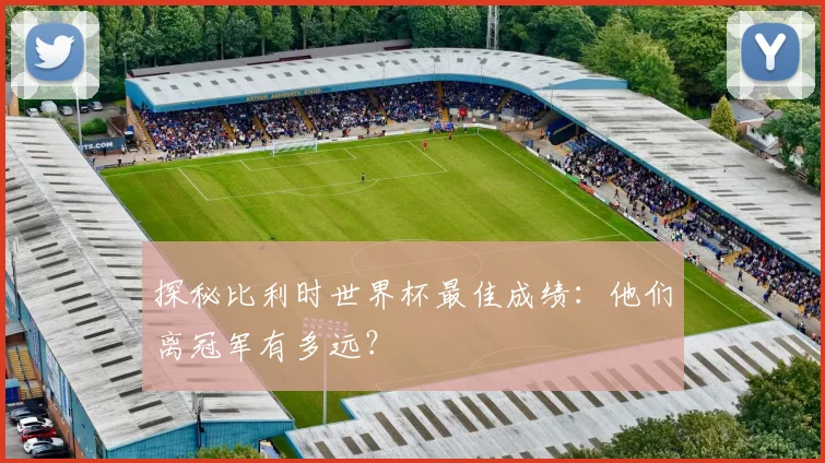探秘比利时世界杯最佳成绩：他们离冠军有多远？