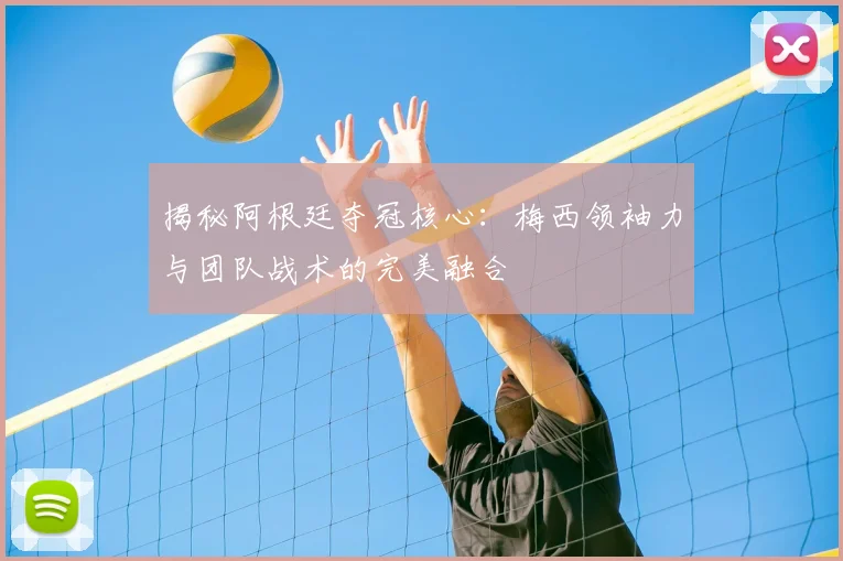 揭秘阿根廷夺冠核心:梅西领袖力与团队战术的完美融合
