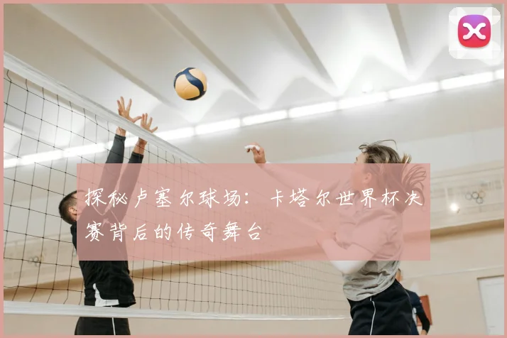 探秘卢塞尔球场:卡塔尔世界杯决赛背后的传奇舞台