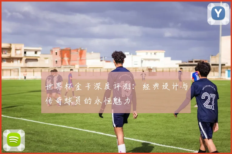 世界杯金卡深度评测：经典设计与传奇球员的永恒魅力