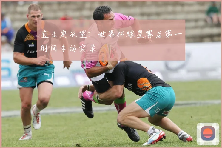 直击更衣室：世界杯球星赛后第一时间专访实录