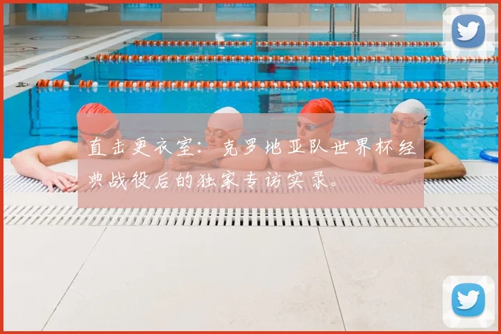 直击更衣室:克罗地亚队世界杯经典战役后的独家专访实录。