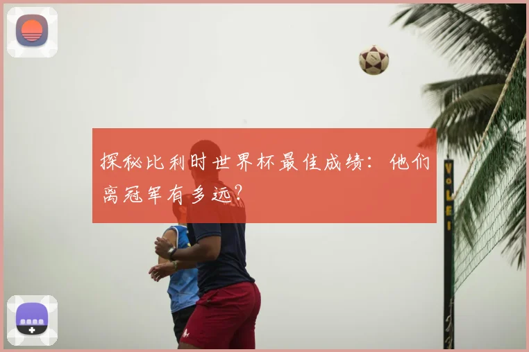探秘比利时世界杯最佳成绩：他们离冠军有多远？