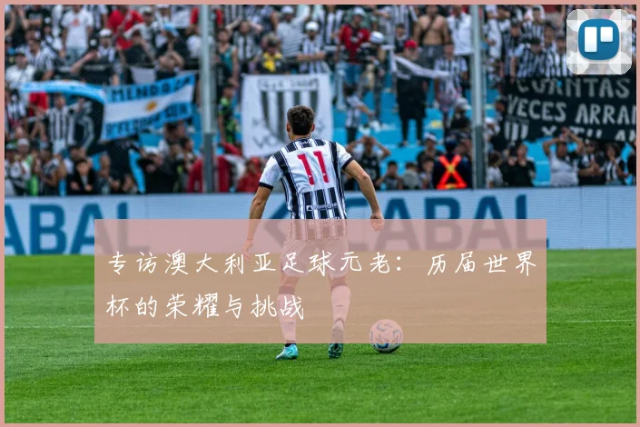 专访澳大利亚足球元老:历届世界杯的荣耀与挑战