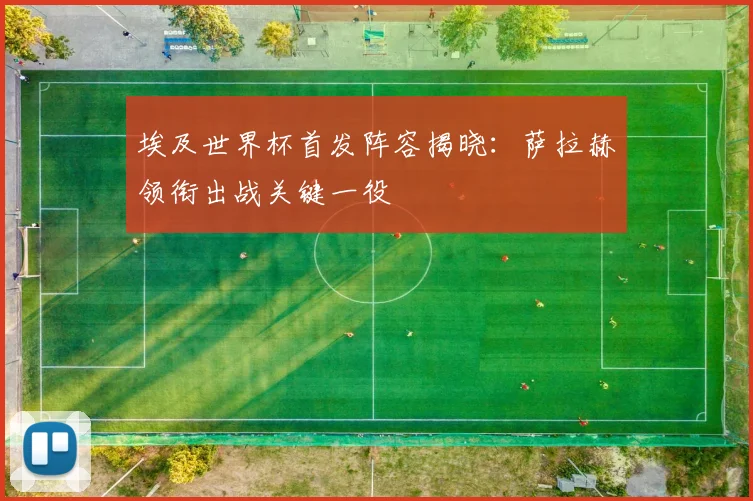 埃及世界杯首发阵容揭晓：萨拉赫领衔出战关键一役